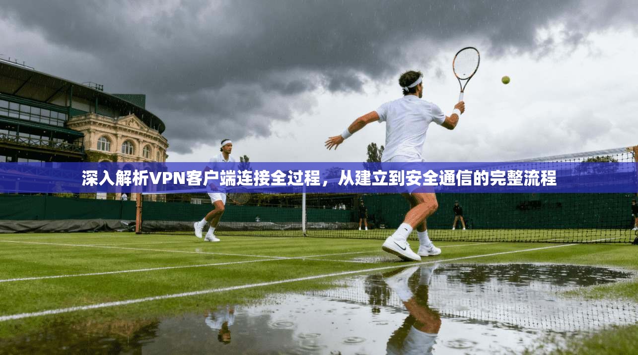 深入解析VPN客户端连接全过程，从建立到安全通信的完整流程