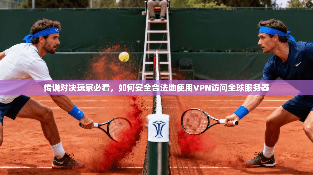 传说对决玩家必看,如何安全合法地使用VPN访问全球服务器