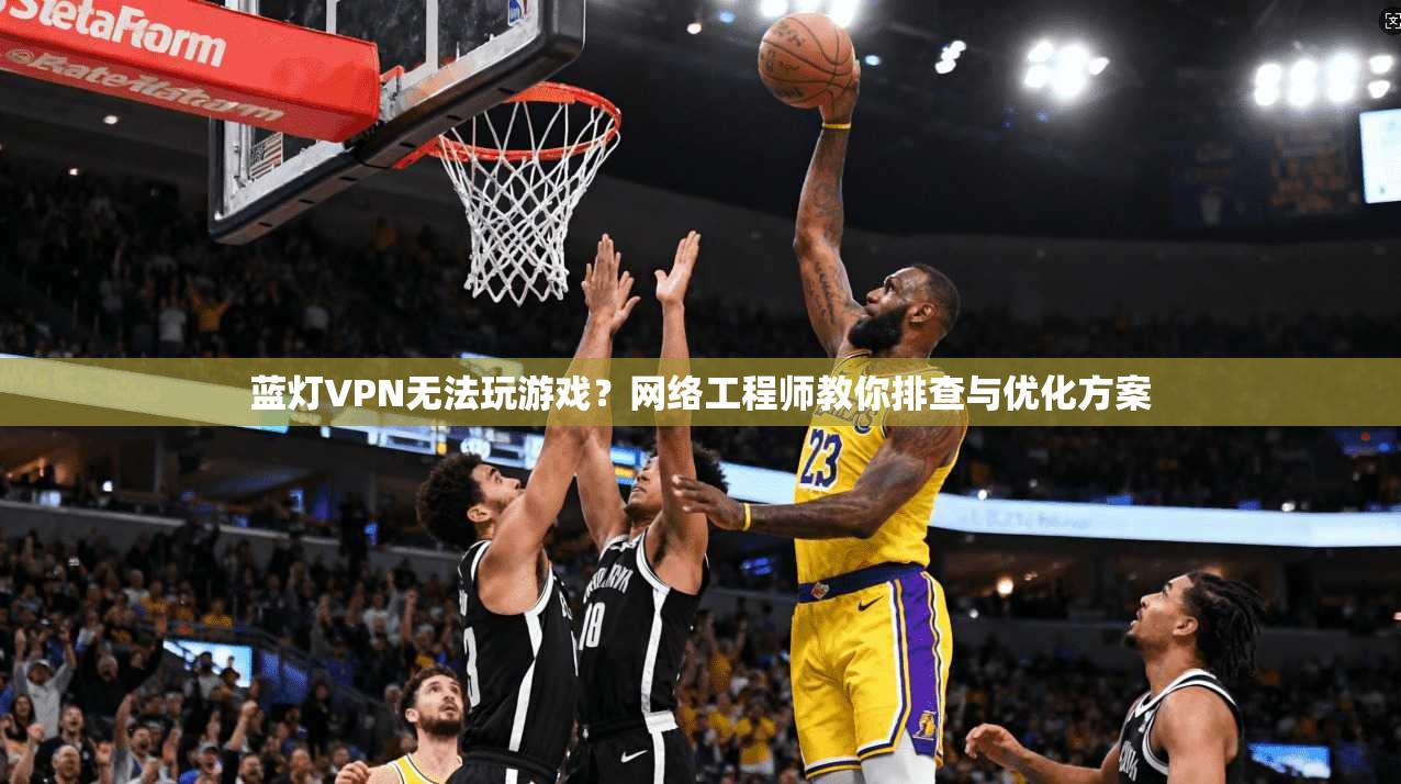蓝灯VPN无法玩游戏？网络工程师教你排查与优化方案