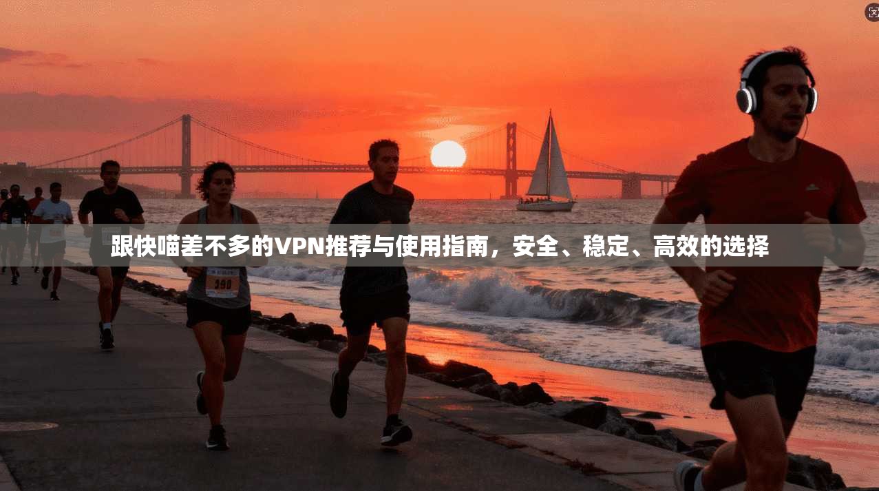跟快喵差不多的VPN推荐与使用指南，安全、稳定、高效的选择