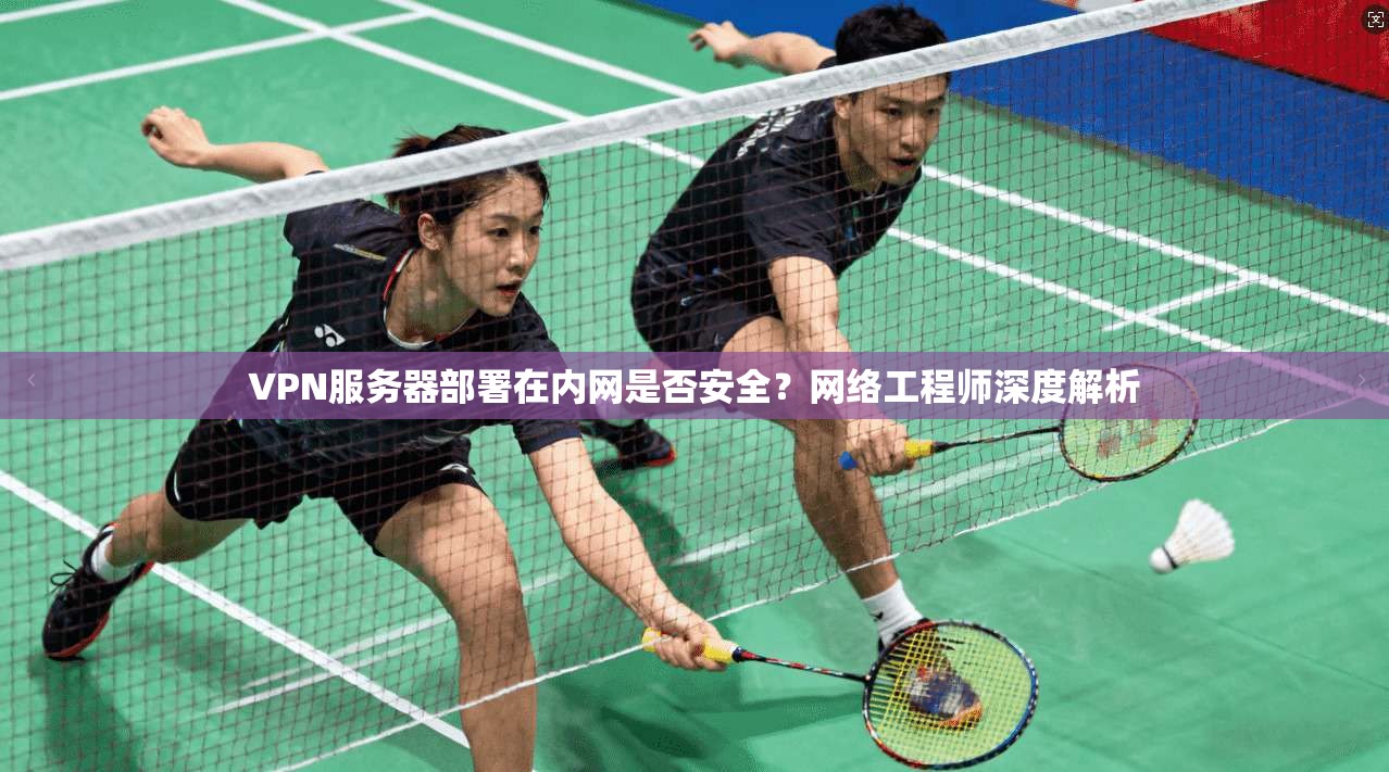 VPN服务器部署在内网是否安全？网络工程师深度解析