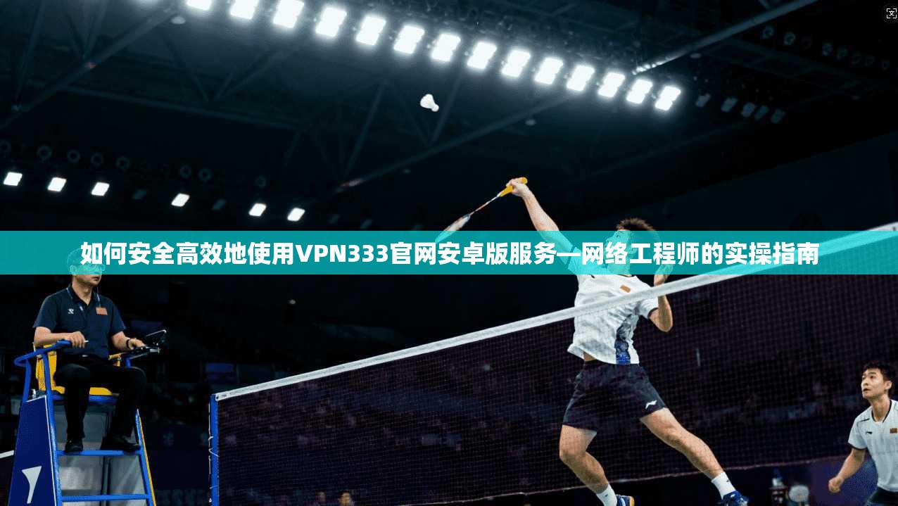 如何安全高效地使用VPN333官网安卓版服务—网络工程师的实操指南