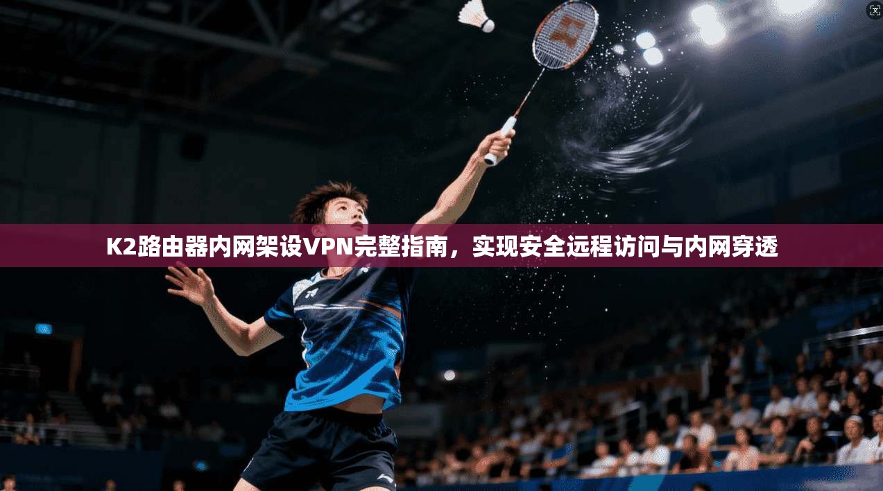 K2路由器内网架设VPN完整指南，实现安全远程访问与内网穿透