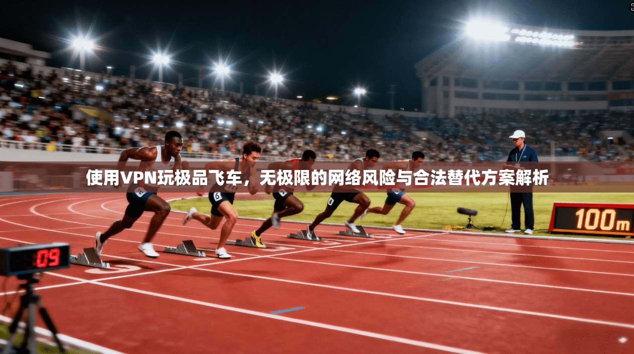 使用VPN玩极品飞车,无极限的网络风险与合法替代方案解析