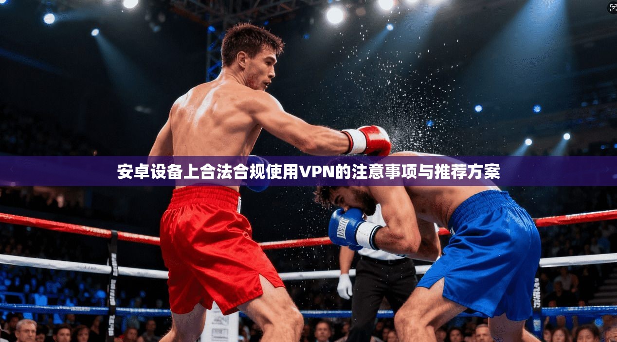 安卓设备上合法合规使用VPN的注意事项与推荐方案