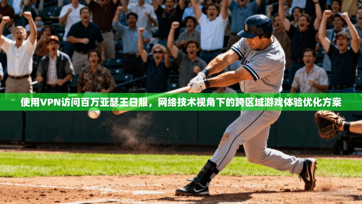 使用VPN访问百万亚瑟王日服,网络技术视角下的跨区域游戏体验优化方案