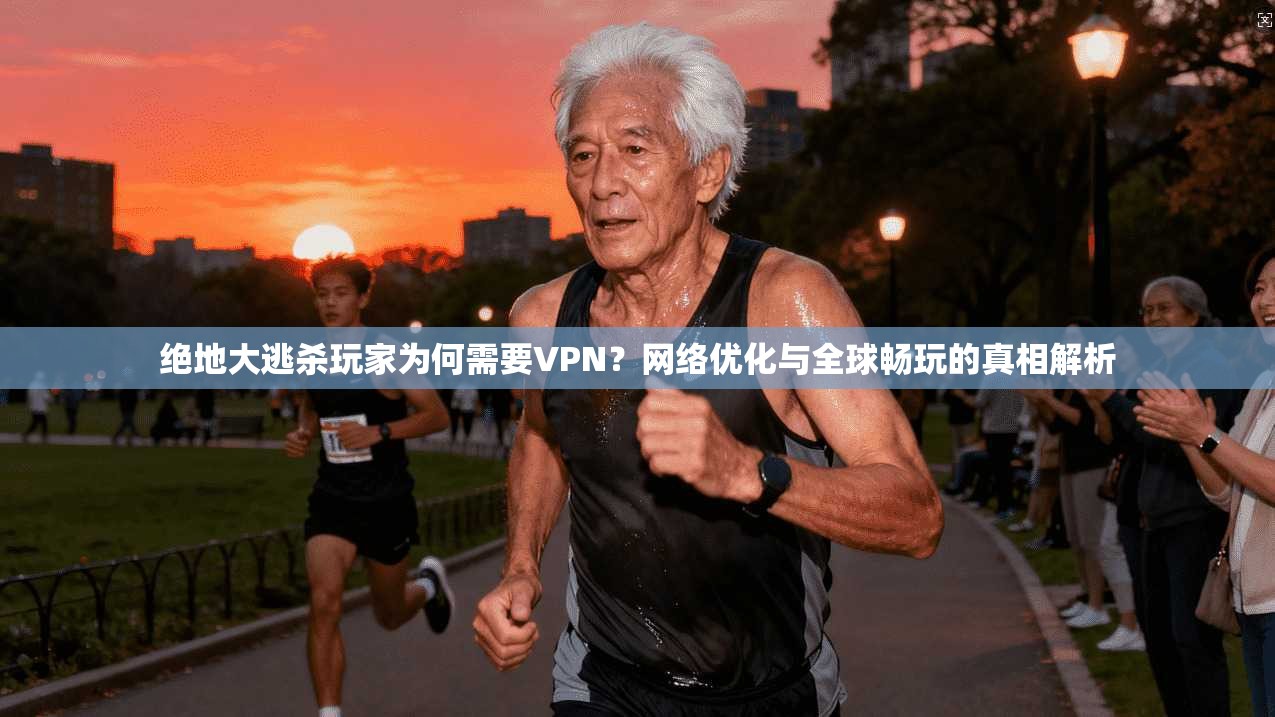 绝地大逃杀玩家为何需要VPN？网络优化与全球畅玩的真相解析