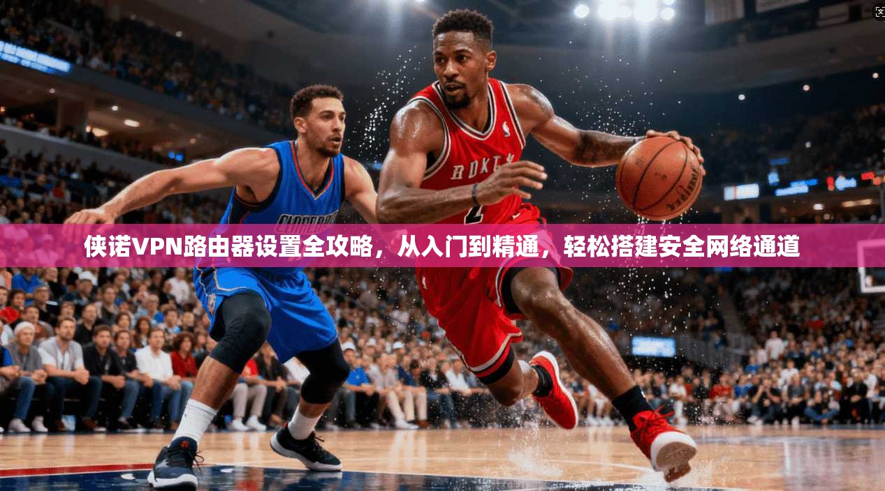 侠诺VPN路由器设置全攻略,从入门到精通,轻松搭建安全网络通道 侠诺VPN路由器设置全攻略,从入门到精通,轻松搭建安全网络通道