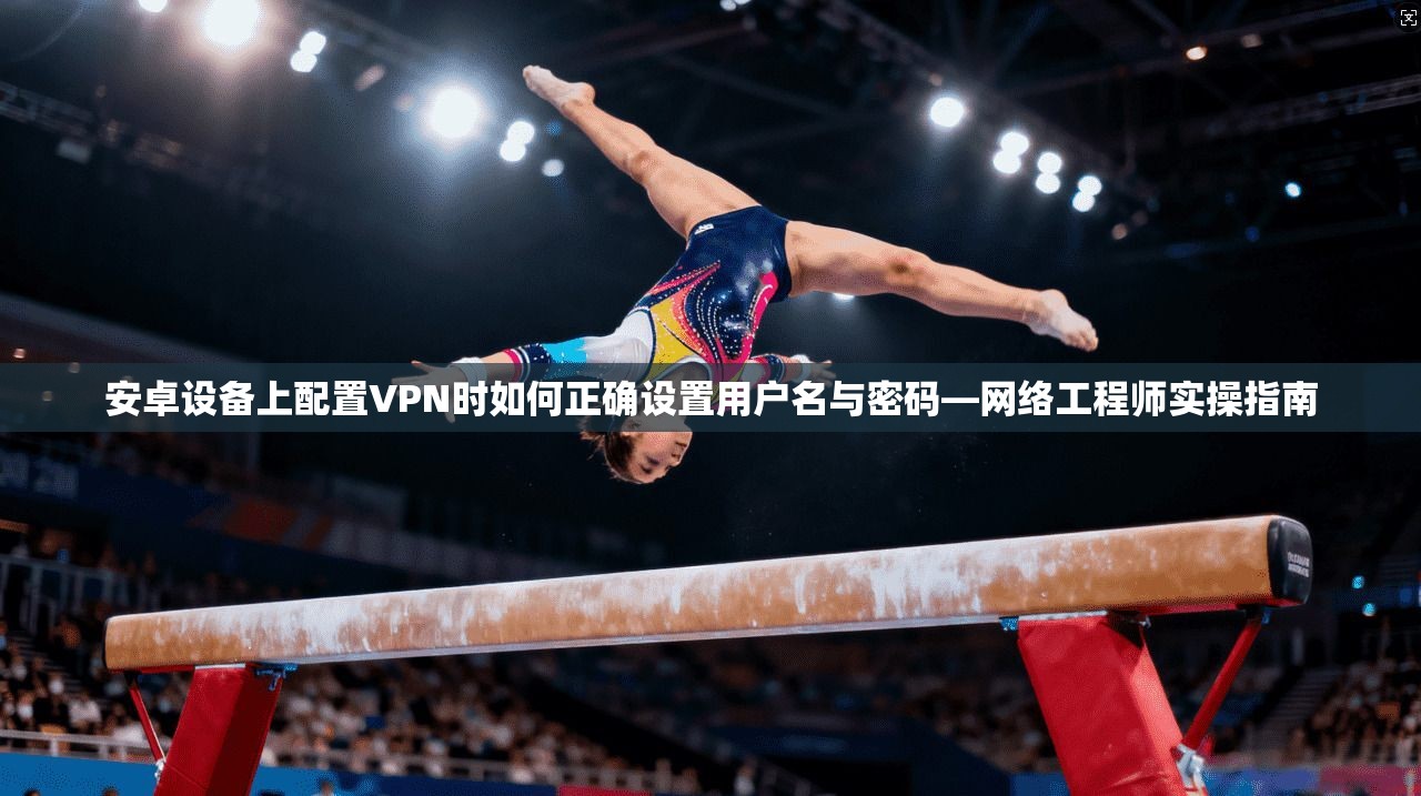 安卓设备上配置VPN时如何正确设置用户名与密码—网络工程师实操指南