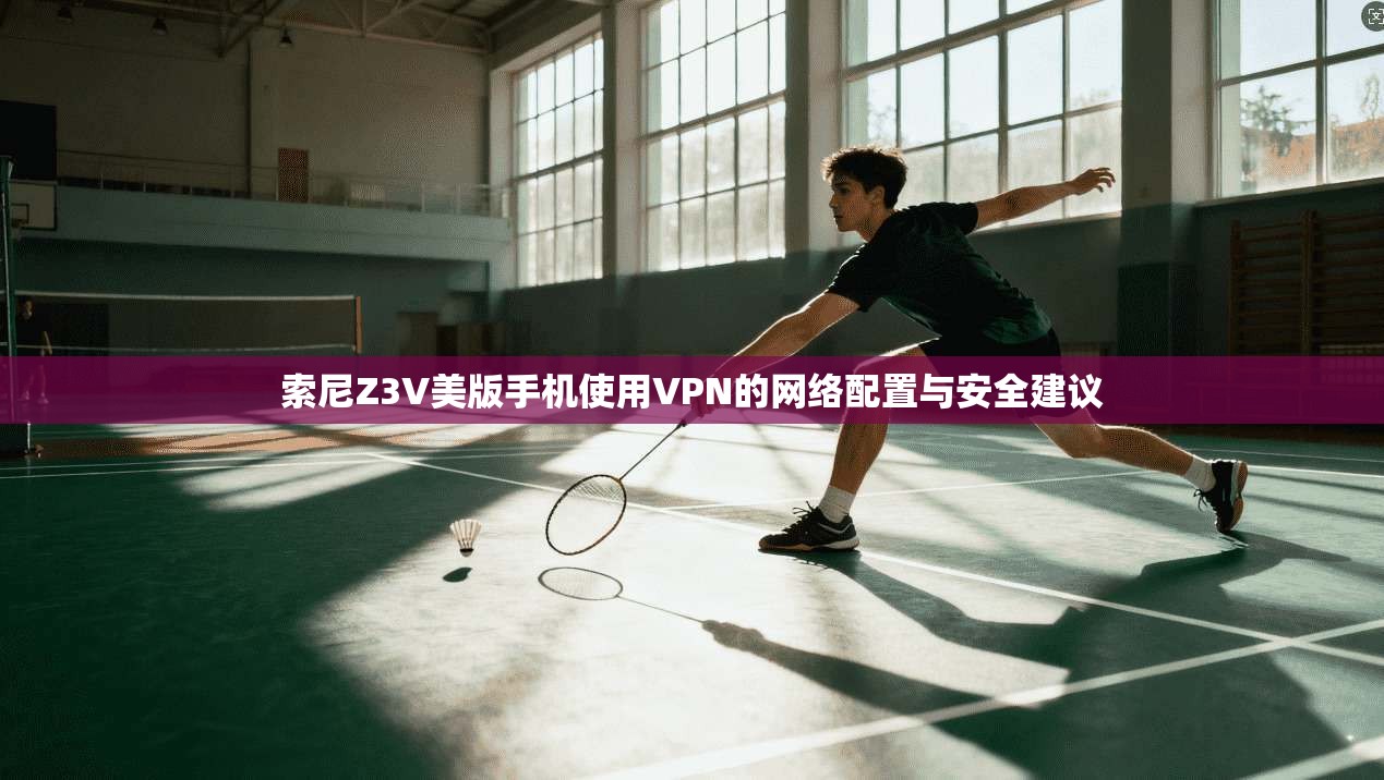 索尼Z3V美版手机使用VPN的网络配置与安全建议