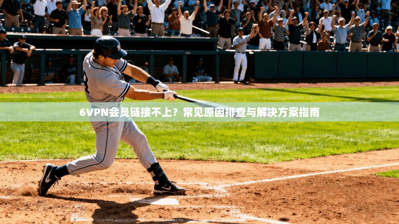 6VPN会员链接不上?常见原因排查与解决方案指南
