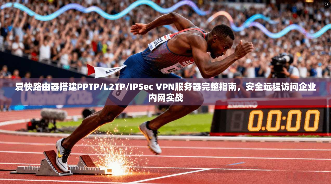 爱快路由器搭建PPTP/L2TP/IPSec VPN服务器完整指南,安全远程访问企业内网实战