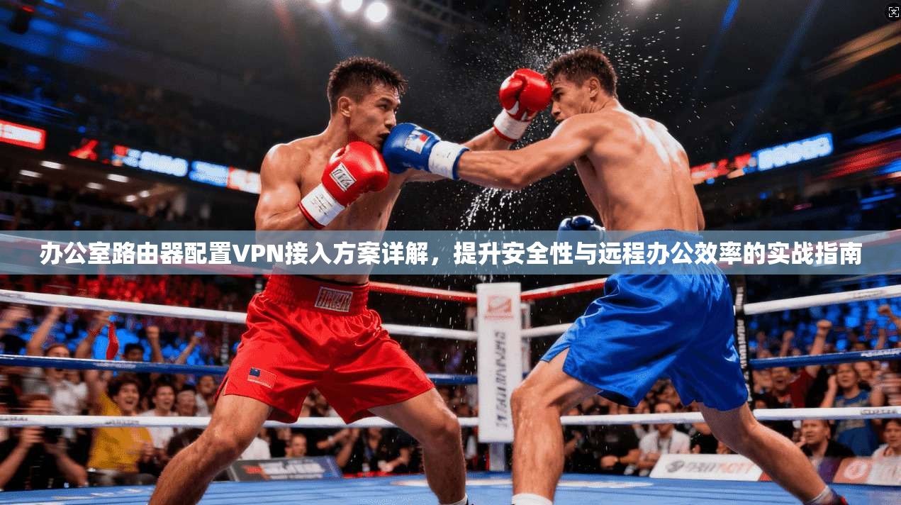 办公室路由器配置VPN接入方案详解,提升安全性与远程办公效率的实战指南