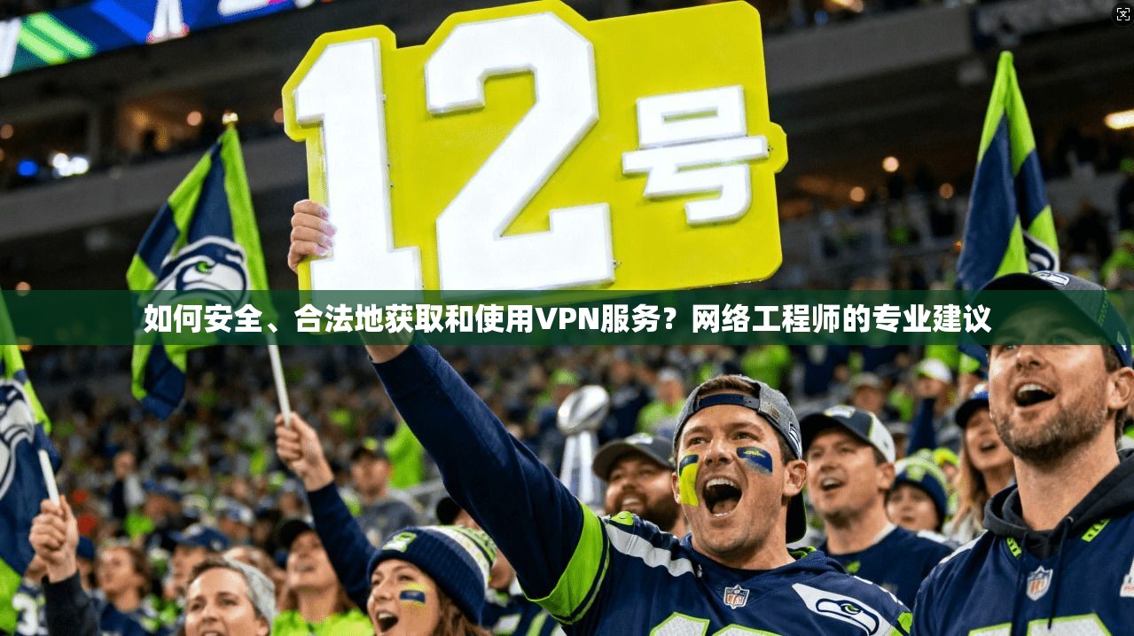 如何安全、合法地获取和使用VPN服务?网络工程师的专业建议