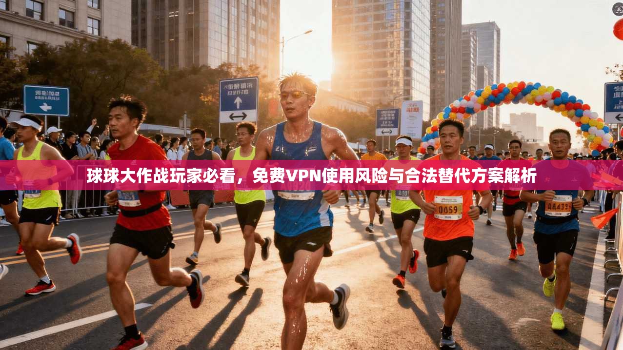 球球大作战玩家必看，免费VPN使用风险与合法替代方案解析