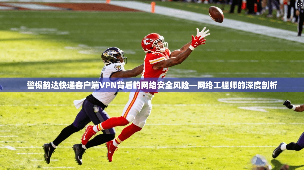 警惕韵达快递客户端VPN背后的网络安全风险—网络工程师的深度剖析