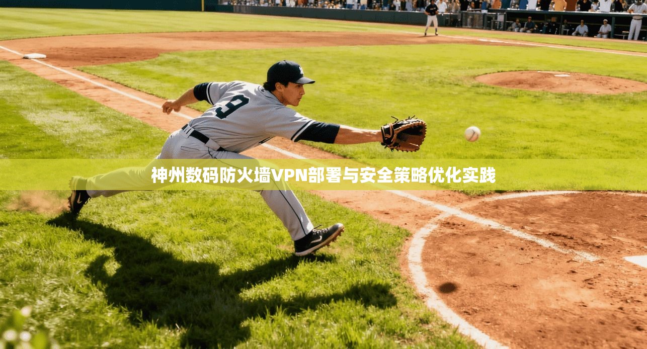 神州数码防火墙VPN部署与安全策略优化实践