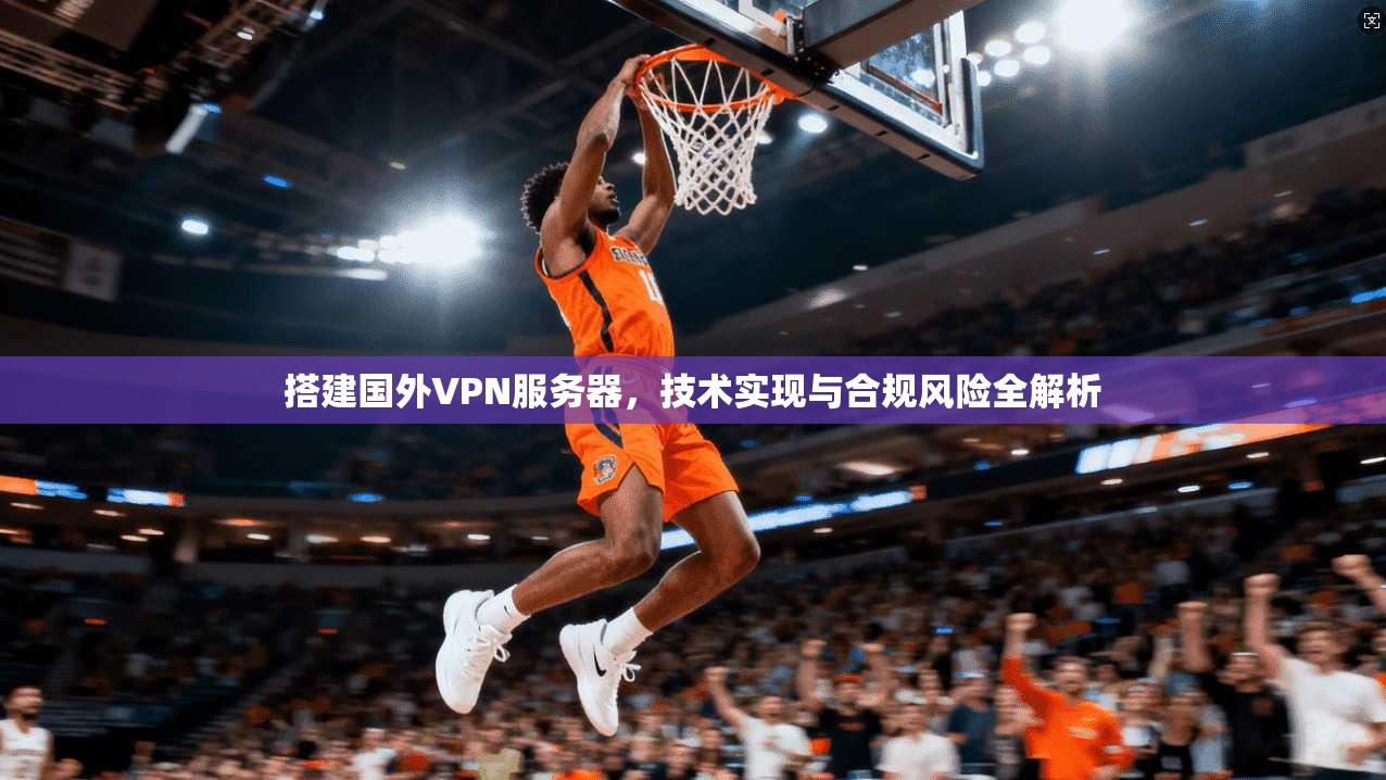 搭建国外VPN服务器，技术实现与合规风险全解析