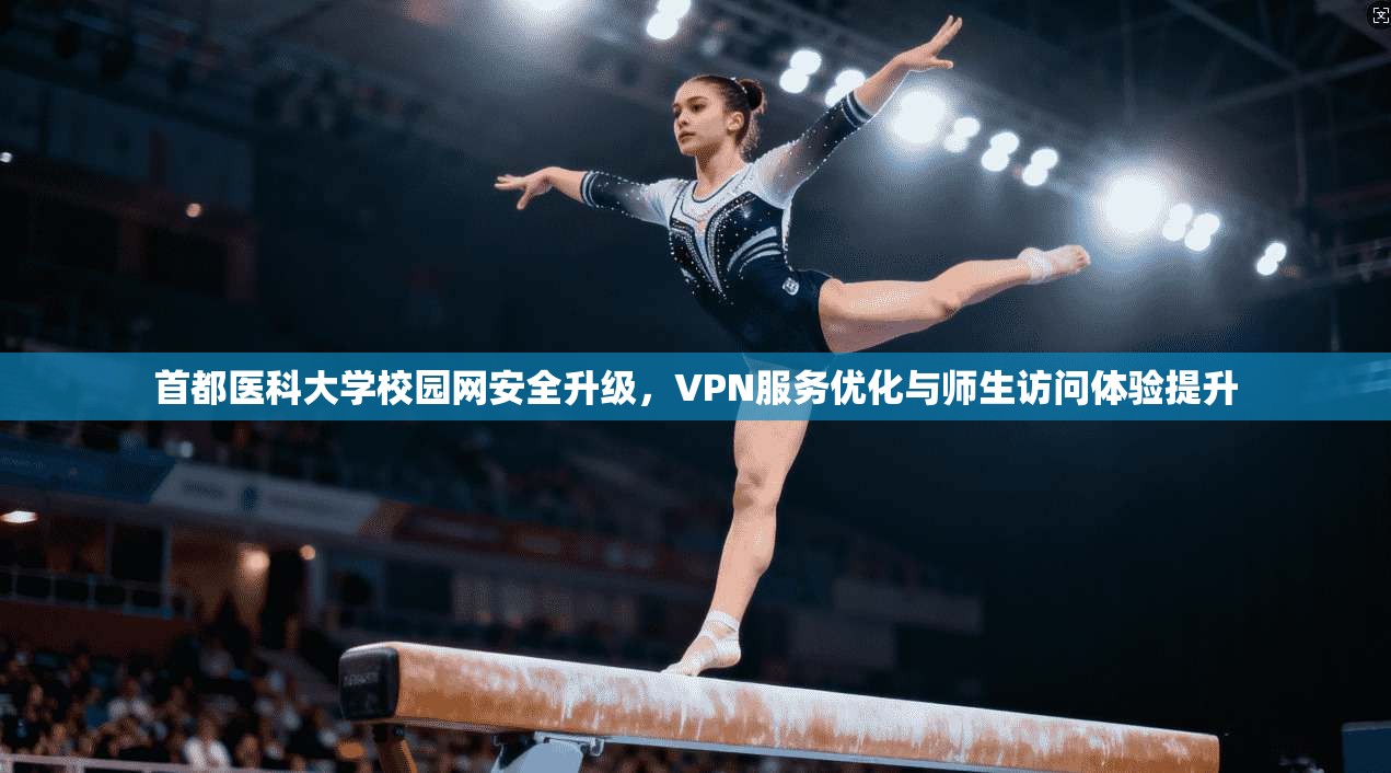 首都医科大学校园网安全升级,VPN服务优化与师生访问体验提升