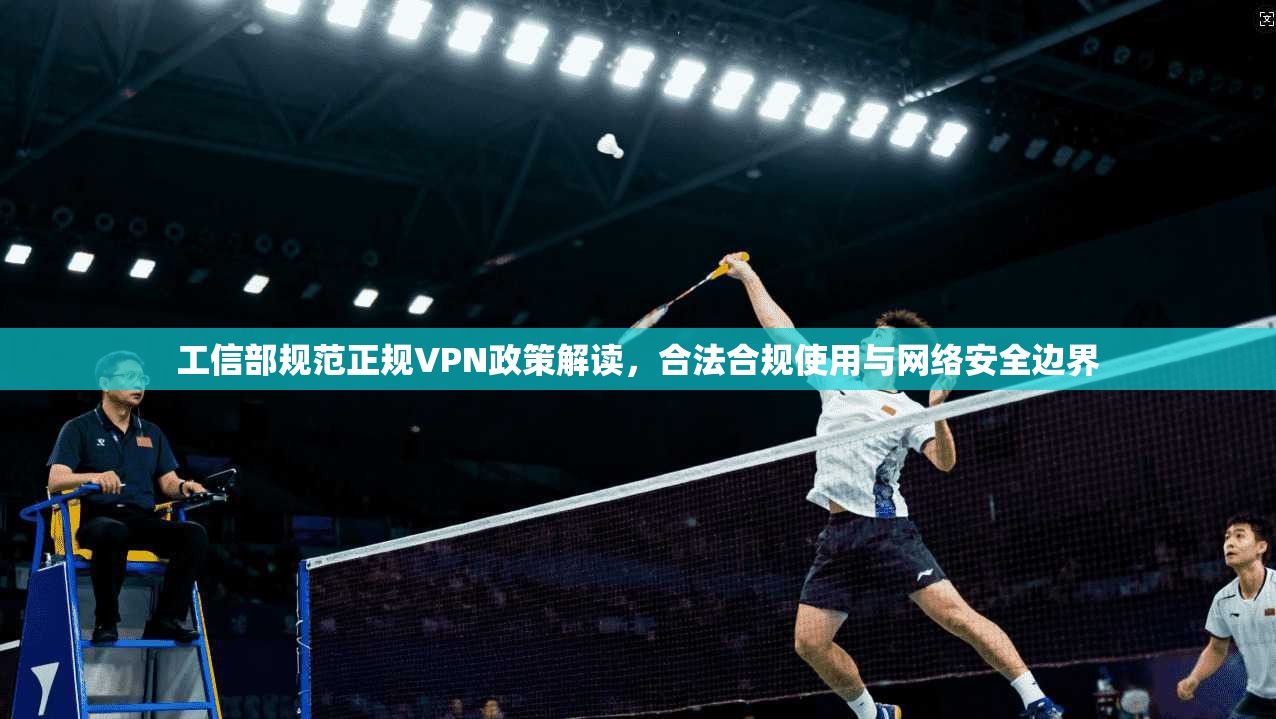 工信部规范正规VPN政策解读,合法合规使用与网络安全边界