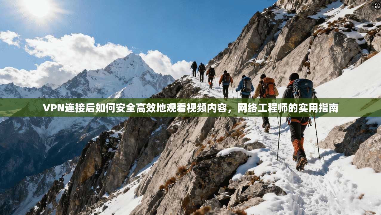 VPN连接后如何安全高效地观看视频内容，网络工程师的实用指南