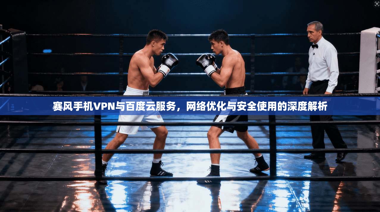 赛风手机VPN与百度云服务，网络优化与安全使用的深度解析