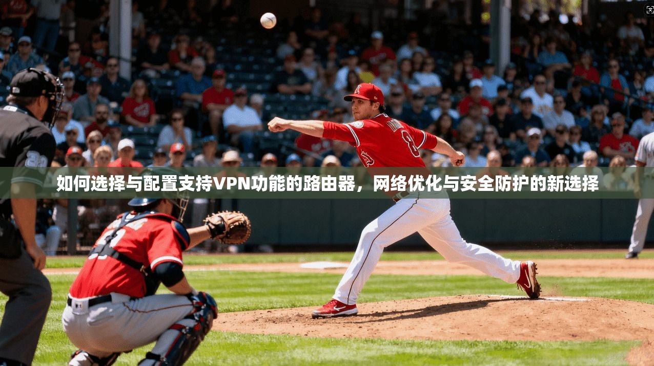 如何选择与配置支持VPN功能的路由器,网络优化与安全防护的新选择