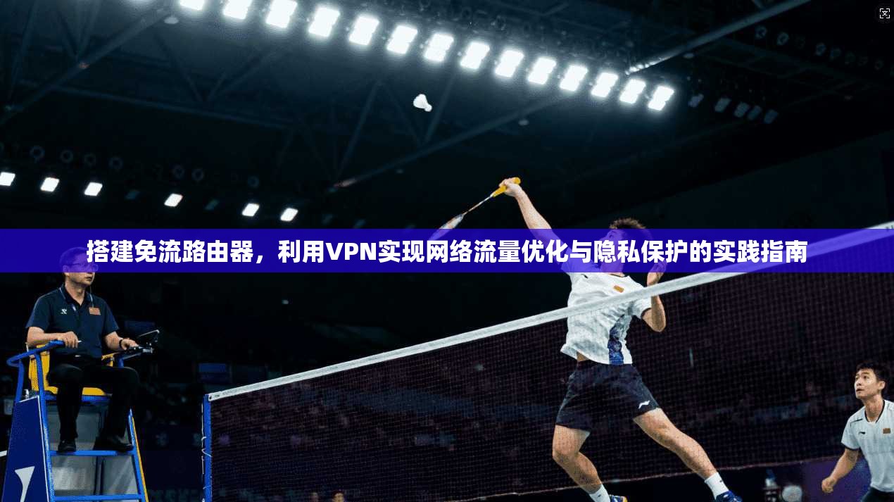 搭建免流路由器，利用VPN实现网络流量优化与隐私保护的实践指南