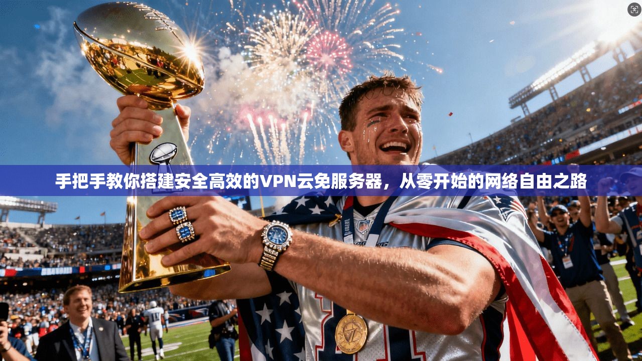 手把手教你搭建安全高效的VPN云免服务器，从零开始的网络自由之路