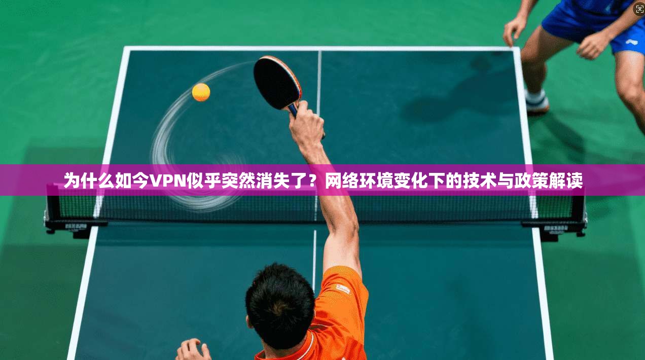 为什么如今VPN似乎突然消失了？网络环境变化下的技术与政策解读