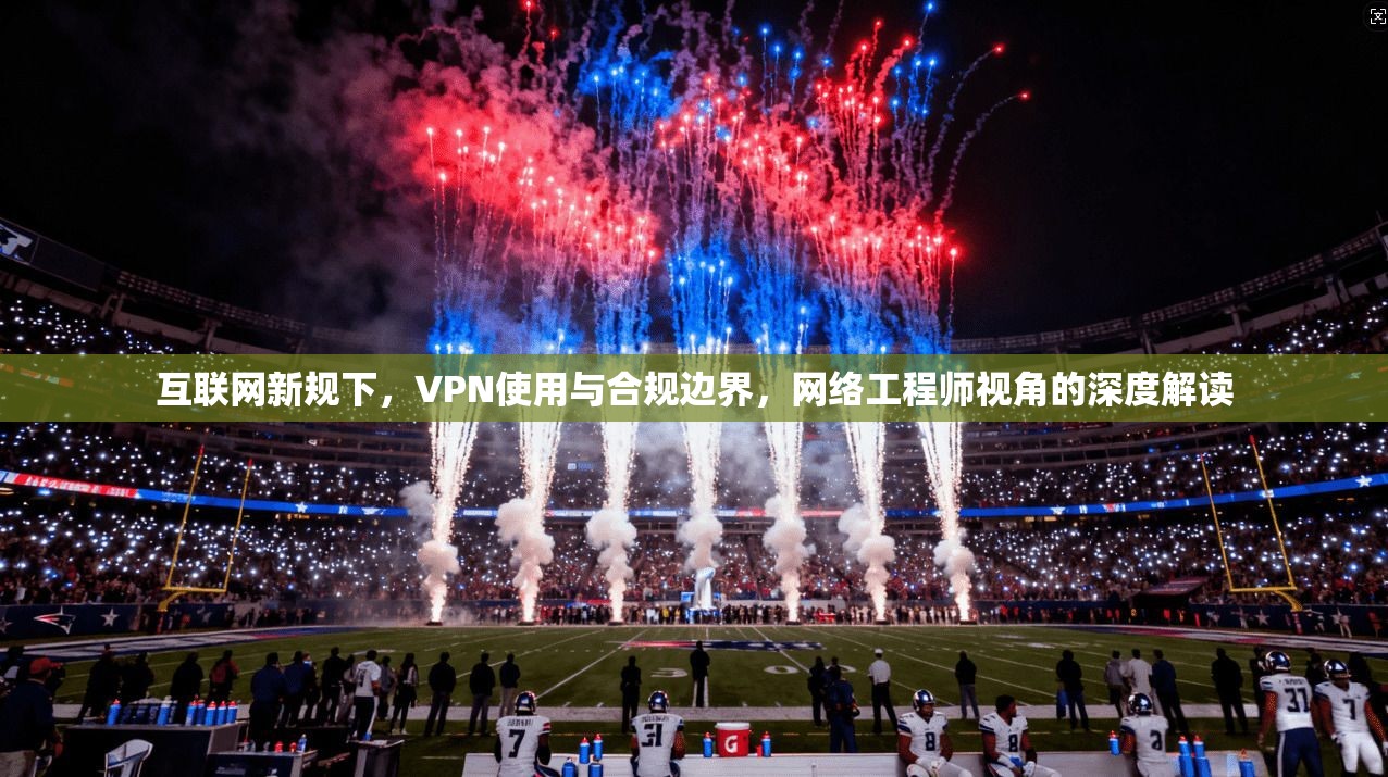 互联网新规下,VPN使用与合规边界,网络工程师视角的深度解读