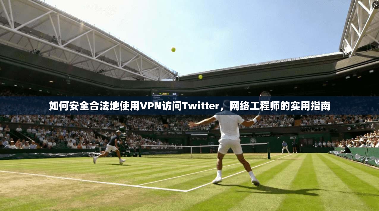 如何安全合法地使用VPN访问Twitter，网络工程师的实用指南
