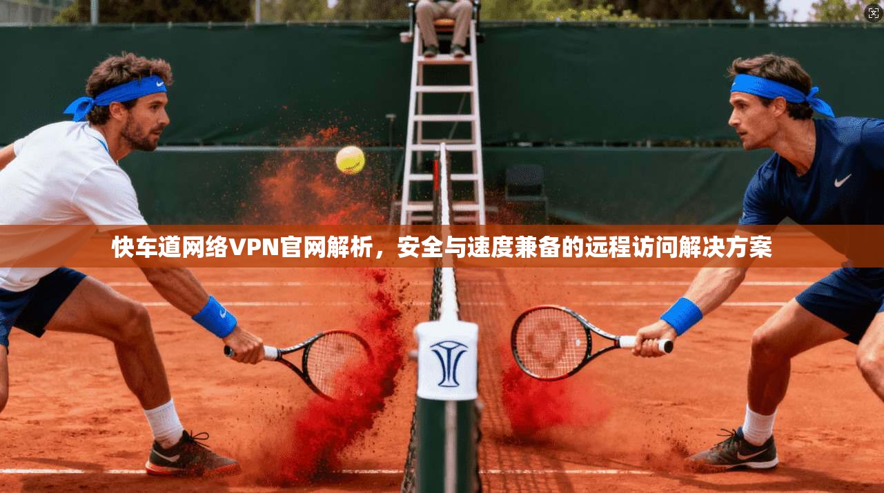 快车道网络VPN官网解析，安全与速度兼备的远程访问解决方案