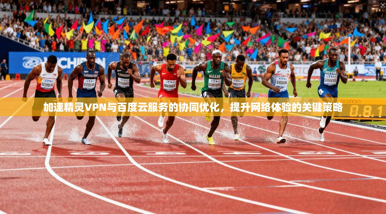 加速精灵VPN与百度云服务的协同优化,提升网络体验的关键策略