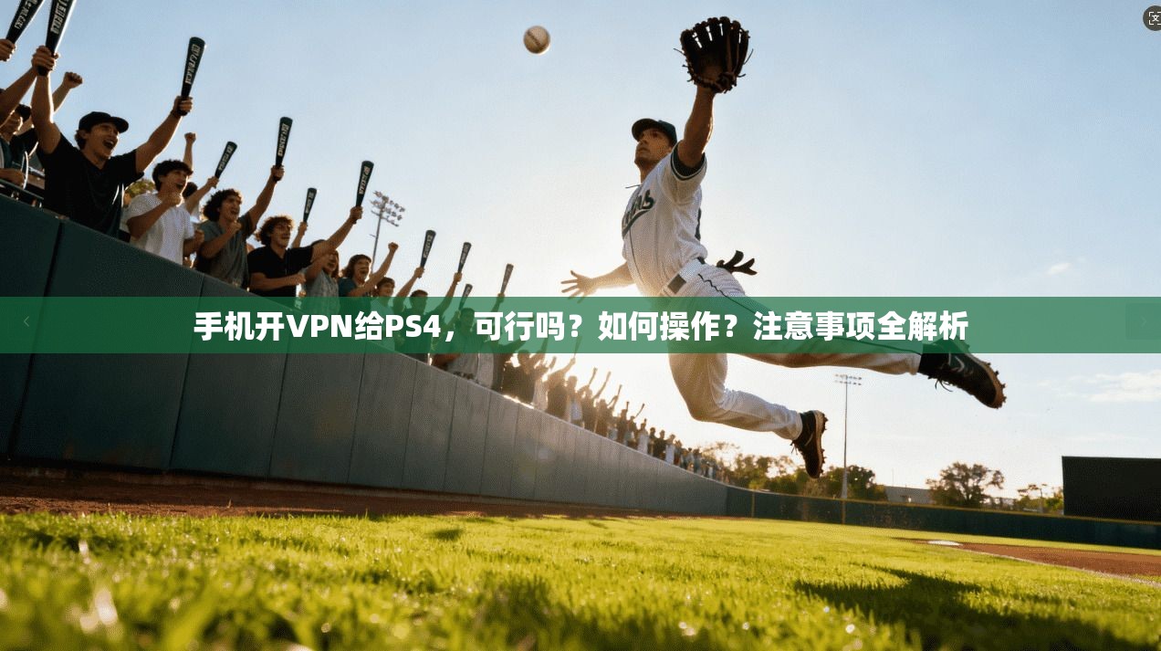 手机开VPN给PS4，可行吗？如何操作？注意事项全解析