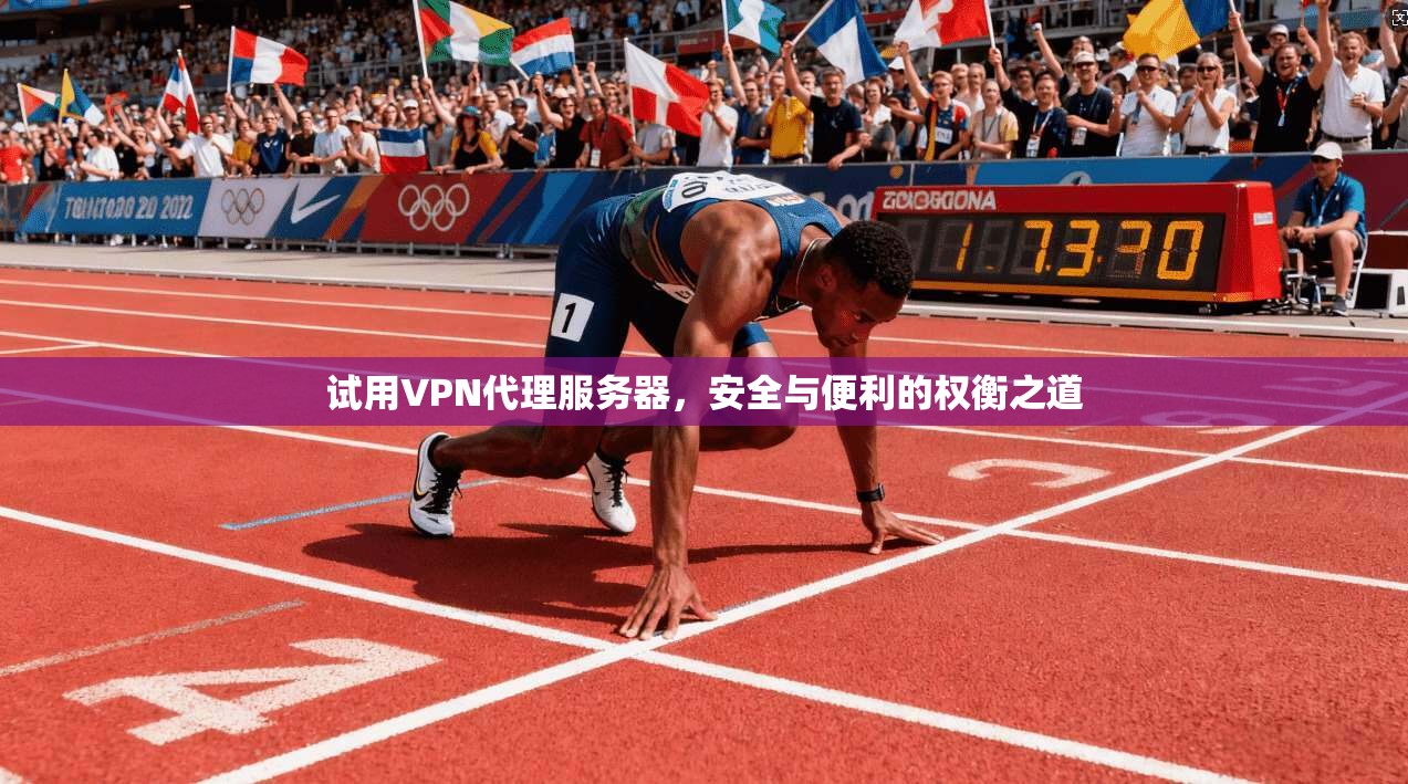 试用VPN代理服务器,安全与便利的权衡之道