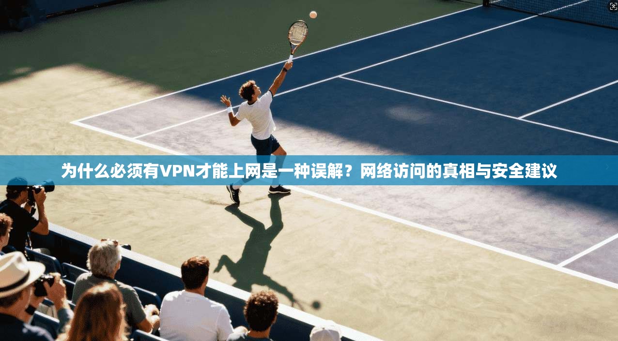 为什么必须有VPN才能上网是一种误解？网络访问的真相与安全建议