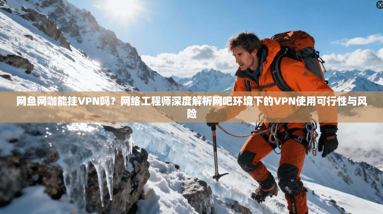 网鱼网咖能挂VPN吗?网络工程师深度解析网吧环境下的VPN使用可行性与风险