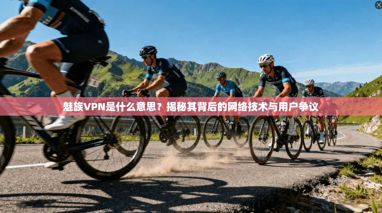 魅族VPN是什么意思?揭秘其背后的网络技术与用户争议