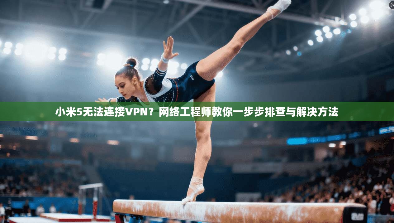 小米5无法连接VPN?网络工程师教你一步步排查与解决方法