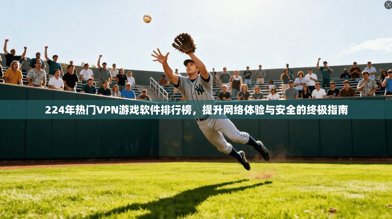 224年热门VPN游戏软件排行榜,提升网络体验与安全的终极指南