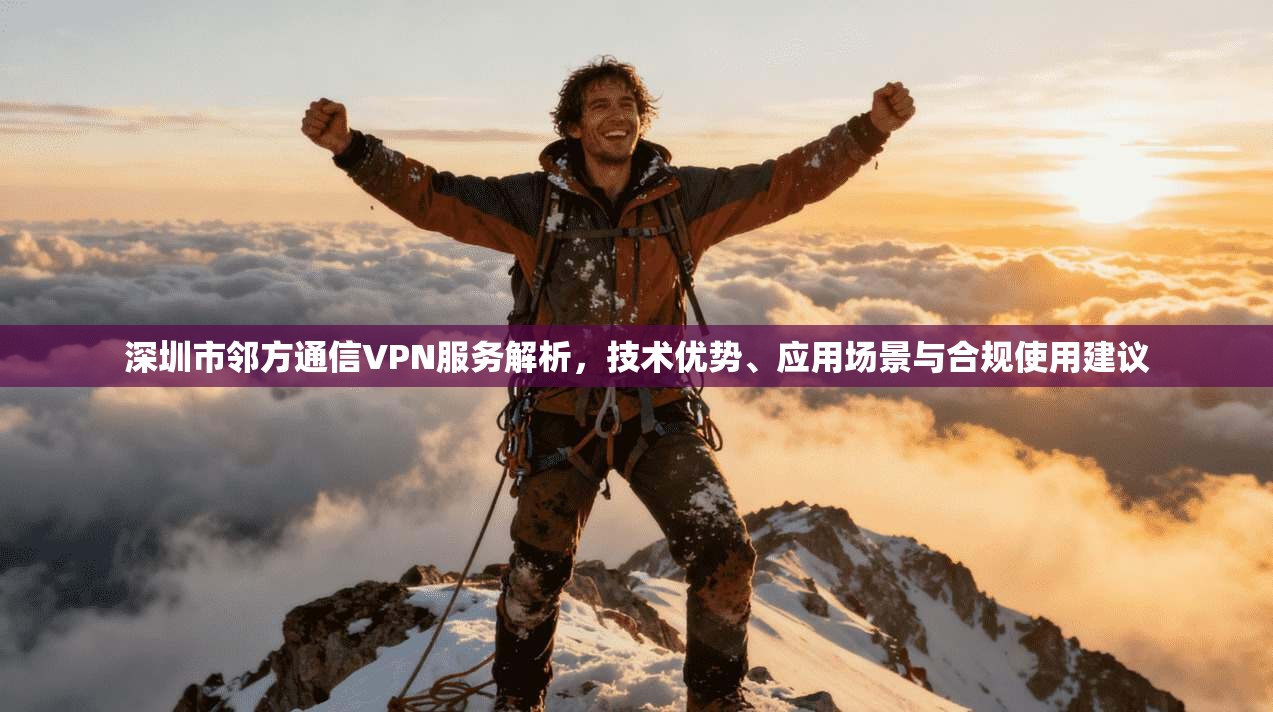 深圳市邻方通信VPN服务解析,技术优势、应用场景与合规使用建议