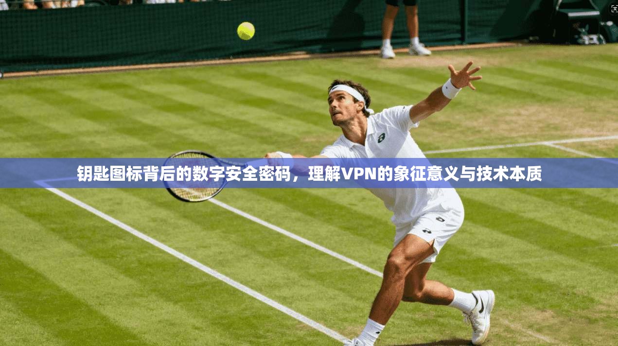 钥匙图标背后的数字安全密码，理解VPN的象征意义与技术本质