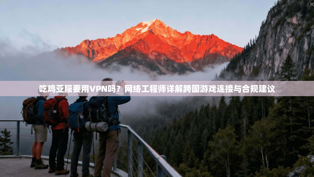 吃鸡亚服要用VPN吗?网络工程师详解跨国游戏连接与合规建议 吃鸡亚服要用VPN吗?网络工程师详解跨国游戏连接与合规建议