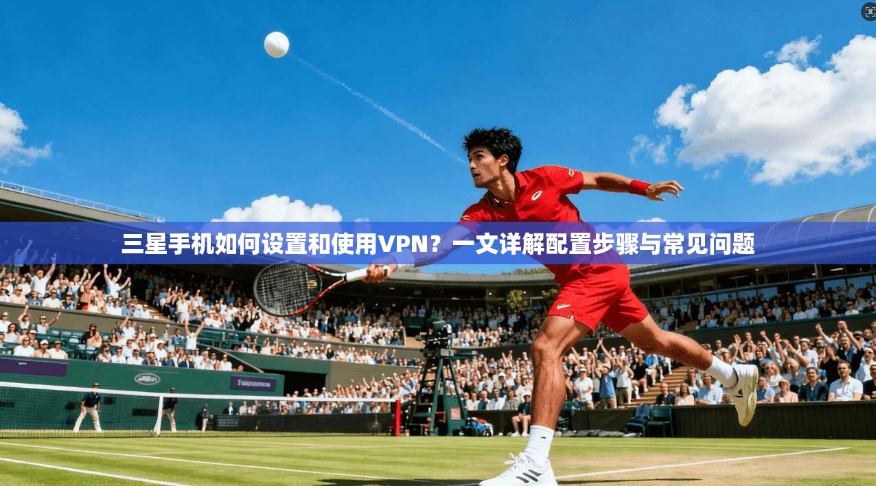 三星手机如何设置和使用VPN?一文详解配置步骤与常见问题 三星手机如何设置和使用VPN?一文详解配置步骤与常见问题