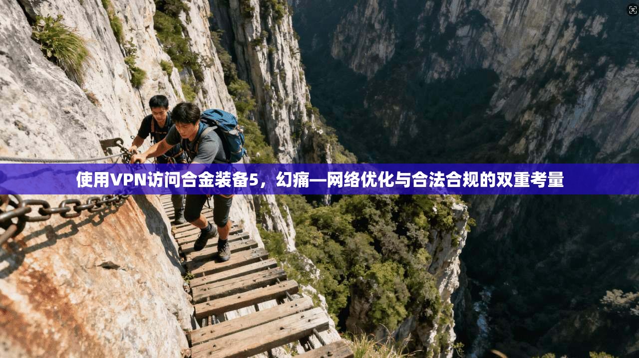 使用VPN访问合金装备5,幻痛—网络优化与合法合规的双重考量