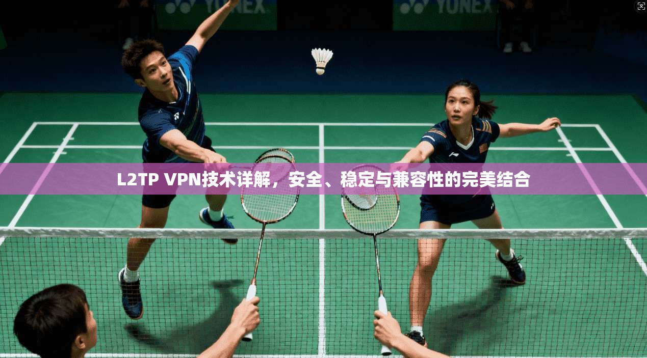 L2TP VPN技术详解，安全、稳定与兼容性的完美结合
