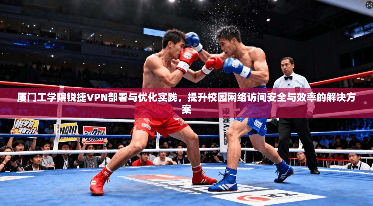 厦门工学院锐捷VPN部署与优化实践，提升校园网络访问安全与效率的解决方案