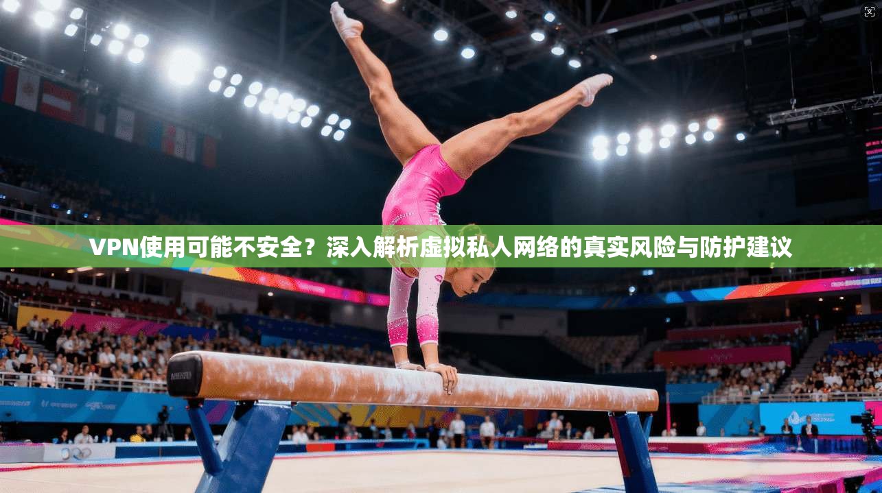 VPN使用可能不安全？深入解析虚拟私人网络的真实风险与防护建议