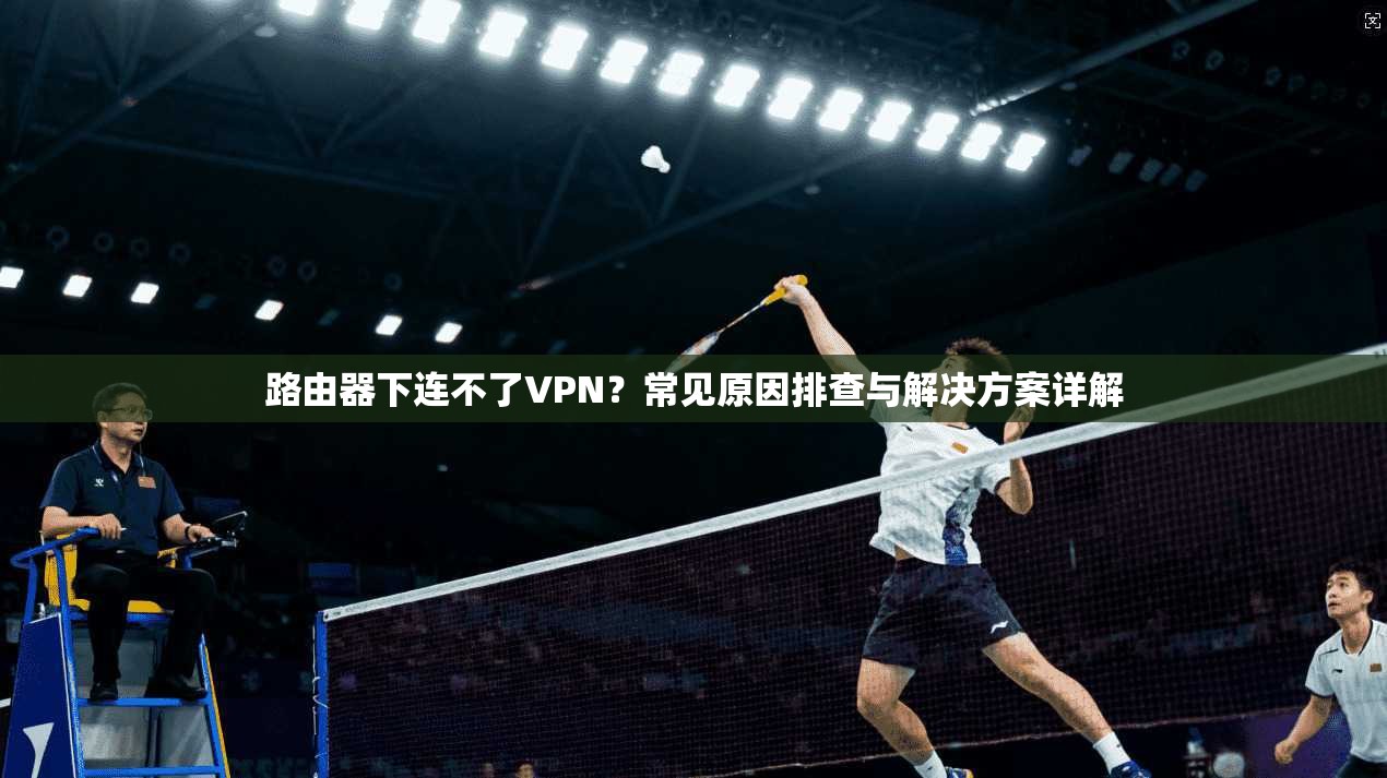 路由器下连不了VPN？常见原因排查与解决方案详解